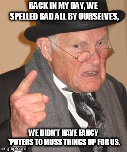 Back In My Day | BACK IN MY DAY, WE SPELLED BAD ALL BY OURSELVES, WE DIDN'T HAVE FANCY 'PUTERS TO MUSS THINGS UP FOR US. | image tagged in memes,back in my day | made w/ Imgflip meme maker