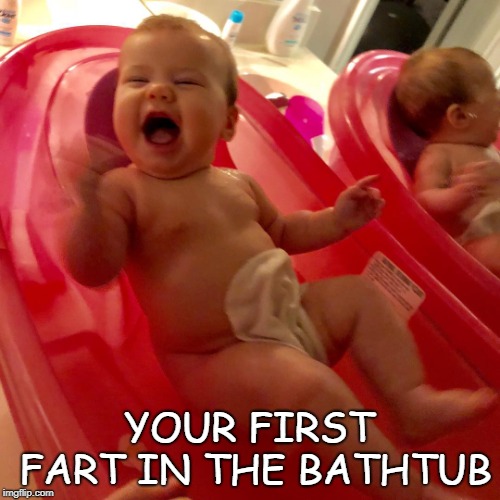 fun times | YOUR FIRST FART IN THE BATHTUB | image tagged in meme | made w/ Imgflip meme maker