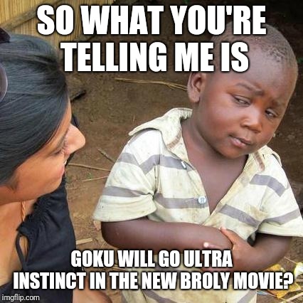 Third World Skeptical Kid | SO WHAT YOU'RE TELLING ME IS; GOKU WILL GO ULTRA INSTINCT IN THE NEW BROLY MOVIE? | image tagged in memes,third world skeptical kid | made w/ Imgflip meme maker