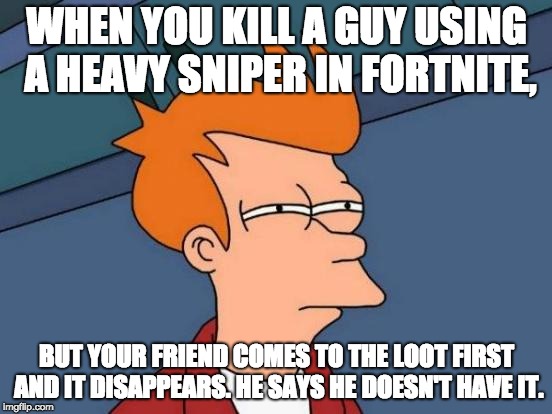 Futurama Fry | WHEN YOU KILL A GUY USING A HEAVY SNIPER IN FORTNITE, BUT YOUR FRIEND COMES TO THE LOOT FIRST AND IT DISAPPEARS. HE SAYS HE DOESN'T HAVE IT. | image tagged in memes,futurama fry | made w/ Imgflip meme maker