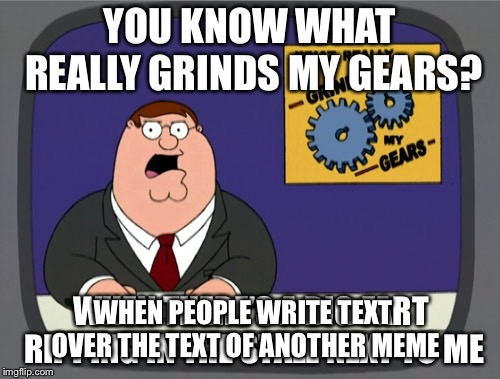 Peter Griffin News | YOU KNOW WHAT REALLY GRINDS MY GEARS? WHEN THERE’S A BIG FART RIPPING IN THE STALL NEXT TO ME; WHEN PEOPLE WRITE TEXT OVER THE TEXT OF ANOTHER MEME | image tagged in memes,peter griffin news | made w/ Imgflip meme maker