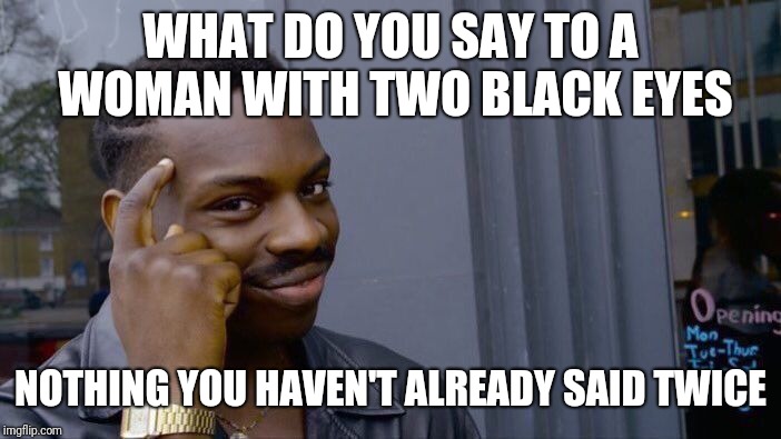 Roll Safe Think About It Meme | WHAT DO YOU SAY TO A WOMAN WITH TWO BLACK EYES NOTHING YOU HAVEN'T ALREADY SAID TWICE | image tagged in memes,roll safe think about it | made w/ Imgflip meme maker