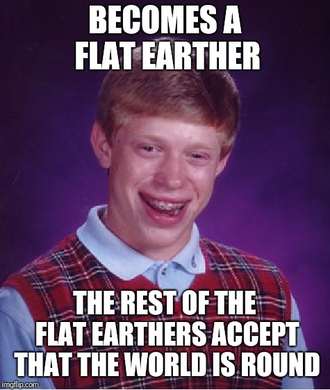 Bad Luck Brian Meme | BECOMES A FLAT EARTHER THE REST OF THE FLAT EARTHERS ACCEPT THAT THE WORLD IS ROUND | image tagged in memes,bad luck brian | made w/ Imgflip meme maker