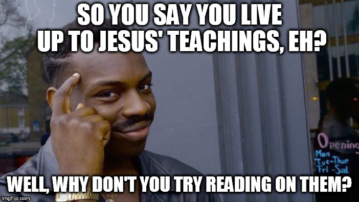 https://www.youtube.com/watch?v=h0PepyWE4ug | SO YOU SAY YOU LIVE UP TO JESUS' TEACHINGS, EH? WELL, WHY DON'T YOU TRY READING ON THEM? | image tagged in memes,roll safe think about it,rightist,rightists,jesus,jesus christ | made w/ Imgflip meme maker