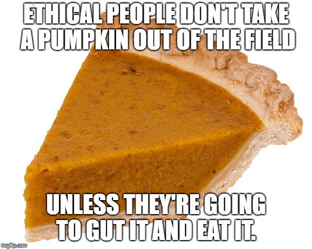 Have an ethical Halloween.  | ETHICAL PEOPLE DON'T TAKE A PUMPKIN OUT OF THE FIELD; UNLESS THEY'RE GOING TO GUT IT AND EAT IT. | image tagged in halloween,hunting,cooking,baking,ethics | made w/ Imgflip meme maker