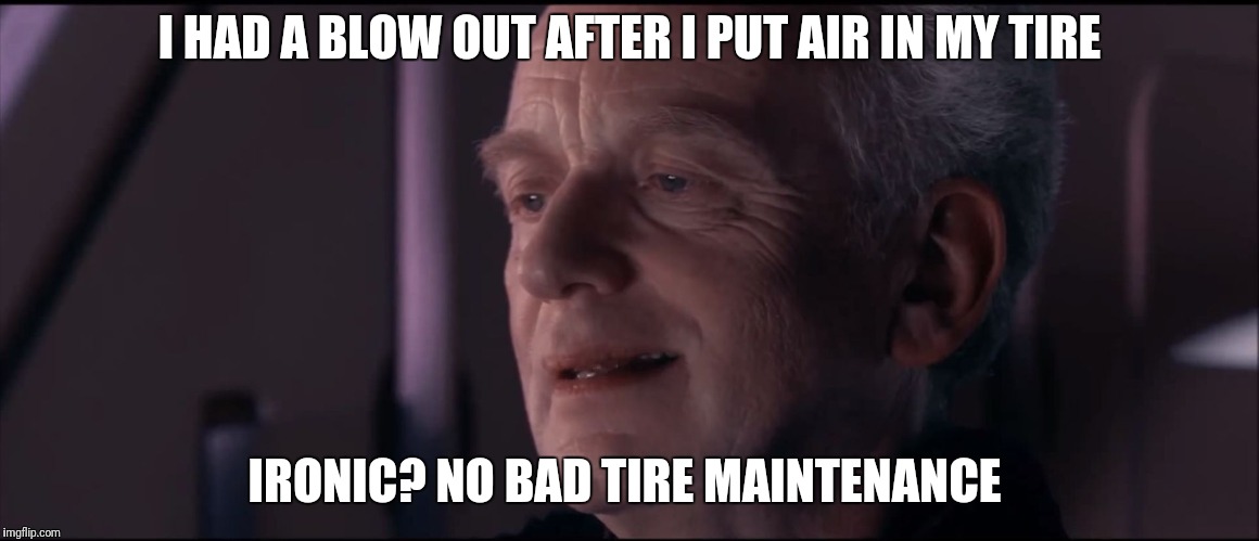 Palpatine Ironic  | I HAD A BLOW OUT AFTER I PUT AIR IN MY TIRE; IRONIC? NO BAD TIRE MAINTENANCE | image tagged in palpatine ironic | made w/ Imgflip meme maker