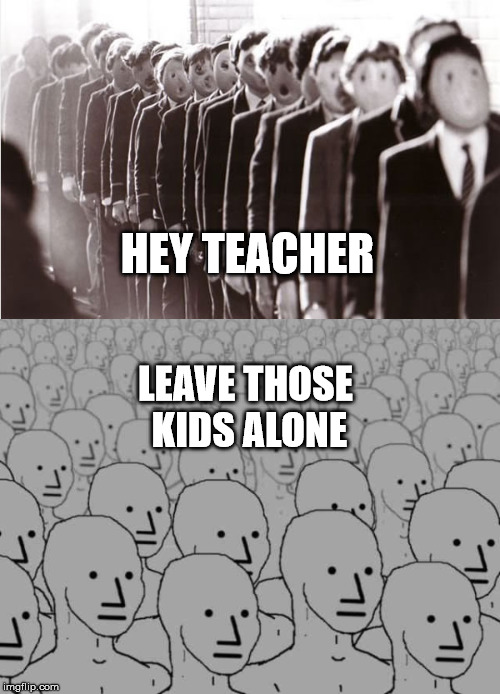 HEY TEACHER; LEAVE THOSE KIDS ALONE | image tagged in npc,politics,pink floyd,another brick in the wall | made w/ Imgflip meme maker