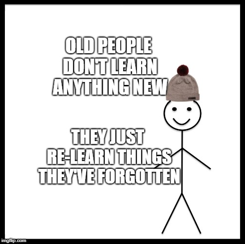 Be Like Bill Meme | OLD PEOPLE DON'T LEARN ANYTHING NEW; THEY JUST RE-LEARN THINGS THEY'VE FORGOTTEN | image tagged in memes,be like bill | made w/ Imgflip meme maker