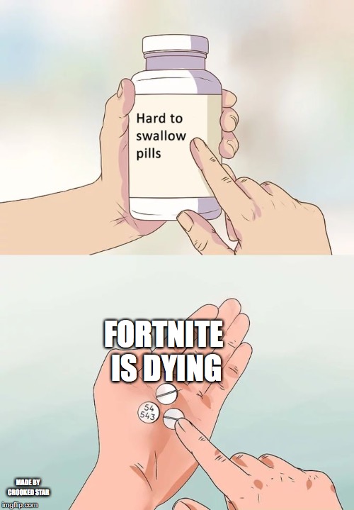 Hard To Swallow Pills Meme | FORTNITE IS DYING; MADE BY CROOKED STAR | image tagged in memes,hard to swallow pills | made w/ Imgflip meme maker