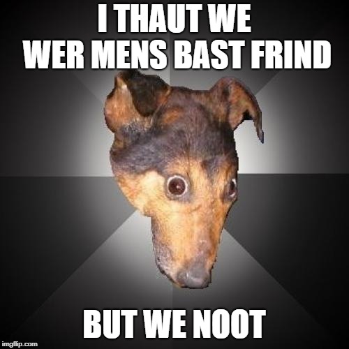 Depression Dog Meme | I THAUT WE WER MENS BAST FRIND BUT WE NOOT | image tagged in memes,depression dog | made w/ Imgflip meme maker