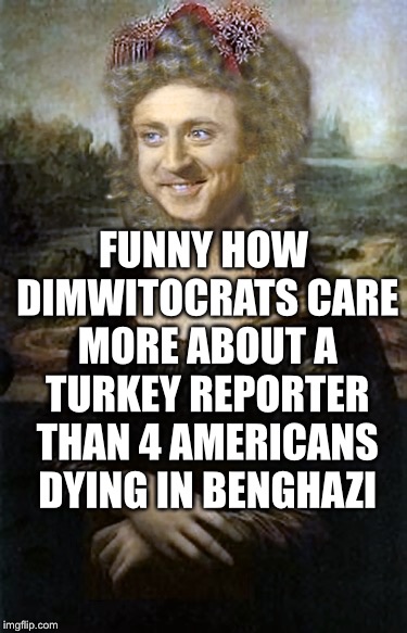 Those darn Youtube videos  | FUNNY HOW DIMWITOCRATS CARE MORE ABOUT A TURKEY REPORTER THAN 4 AMERICANS DYING IN BENGHAZI | image tagged in willy winona lisa,killary clintdone,saddam barry hussain obama bin lyin | made w/ Imgflip meme maker