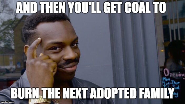 Roll Safe Think About It Meme | AND THEN YOU'LL GET COAL TO BURN THE NEXT ADOPTED FAMILY | image tagged in memes,roll safe think about it | made w/ Imgflip meme maker