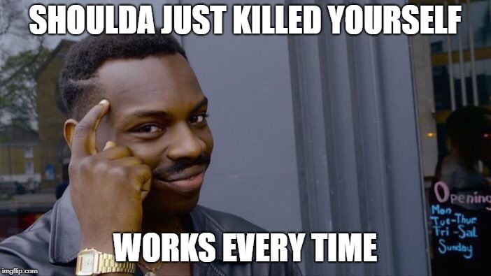 Roll Safe Think About It Meme | SHOULDA JUST KILLED YOURSELF WORKS EVERY TIME | image tagged in memes,roll safe think about it | made w/ Imgflip meme maker