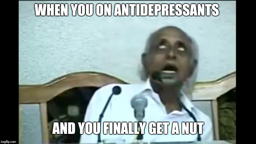 WHEN YOU ON ANTIDEPRESSANTS; AND YOU FINALLY GET A NUT | image tagged in funny shit | made w/ Imgflip meme maker