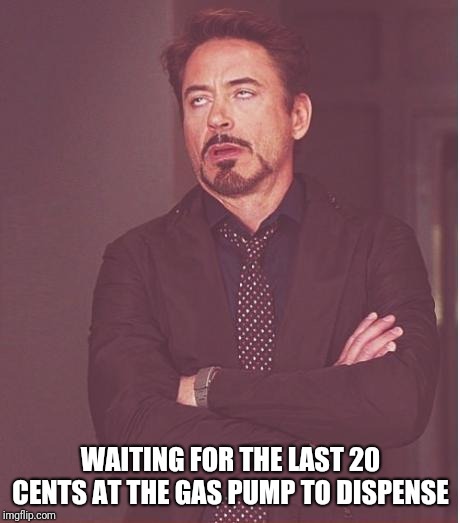 Face You Make Robert Downey Jr | WAITING FOR THE LAST 20 CENTS AT THE GAS PUMP TO DISPENSE | image tagged in memes,face you make robert downey jr | made w/ Imgflip meme maker