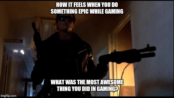 Teri | HOW IT FEELS WHEN YOU DO SOMETHING EPIC WHILE GAMING; WHAT WAS THE MOST AWESOME THING YOU DID IN GAMING? | image tagged in teri | made w/ Imgflip meme maker