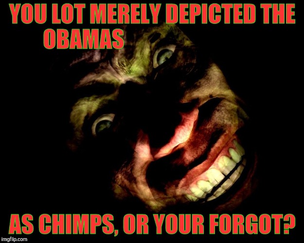 . | YOU LOT MERELY DEPICTED THE OBAMAS AS CHIMPS, OR YOUR FORGOT? | image tagged in g-man from half-life | made w/ Imgflip meme maker