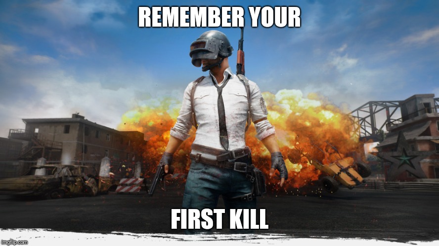 Pubg |  REMEMBER YOUR; FIRST KILL | image tagged in meme | made w/ Imgflip meme maker