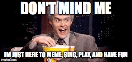 I'm Just Here for the .... | DON'T MIND ME; IM JUST HERE TO MEME, SING, PLAY, AND HAVE FUN | image tagged in i'm just here for the | made w/ Imgflip meme maker