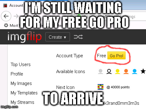 Still waiting... | I'M STILL WAITING FOR MY FREE GO PRO; TO ARRIVE | image tagged in memes | made w/ Imgflip meme maker