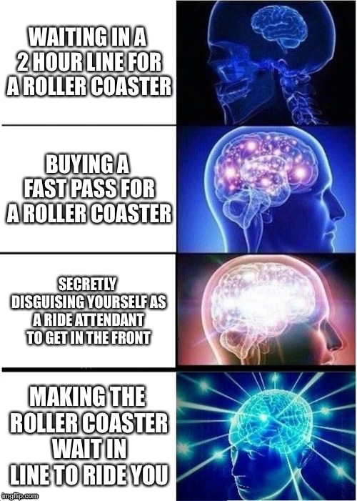 Expanding brain  | WAITING IN A 2 HOUR LINE FOR A ROLLER COASTER; BUYING A FAST PASS FOR A ROLLER COASTER; SECRETLY DISGUISING YOURSELF AS A RIDE ATTENDANT TO GET IN THE FRONT; MAKING THE ROLLER COASTER WAIT IN LINE TO RIDE YOU | image tagged in memes,expanding brain,roller coaster | made w/ Imgflip meme maker
