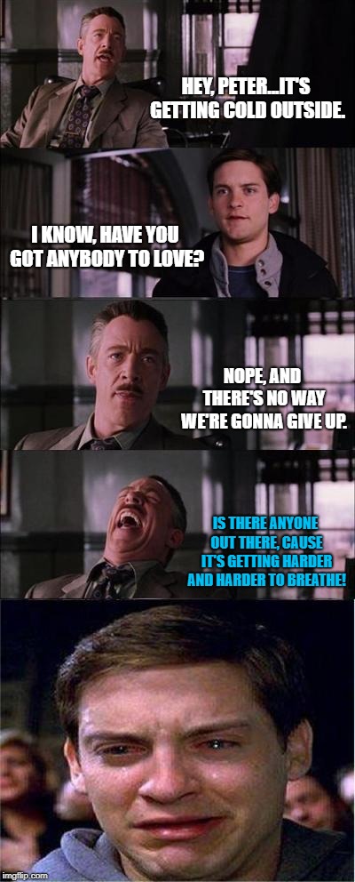 Peter Parker Cry | HEY, PETER...IT'S GETTING COLD OUTSIDE. I KNOW, HAVE YOU GOT ANYBODY TO LOVE? NOPE, AND THERE'S NO WAY WE'RE GONNA GIVE UP. IS THERE ANYONE OUT THERE, CAUSE IT'S GETTING HARDER AND HARDER TO BREATHE! | image tagged in memes,peter parker cry | made w/ Imgflip meme maker