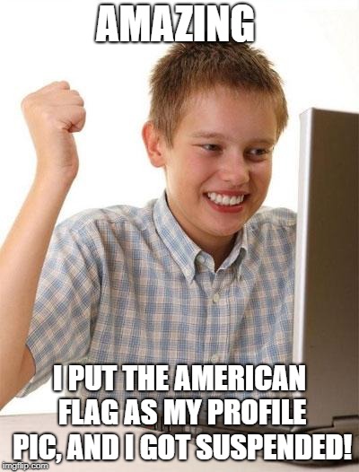 First Day On The Internet Kid Meme | AMAZING; I PUT THE AMERICAN FLAG AS MY PROFILE PIC, AND I GOT SUSPENDED! | image tagged in memes,first day on the internet kid | made w/ Imgflip meme maker