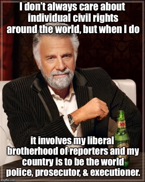 The Most Interesting Man In The World Meme | I don’t always care about individual civil rights around the world, but when I do it involves my liberal brotherhood of reporters and my cou | image tagged in memes,the most interesting man in the world | made w/ Imgflip meme maker