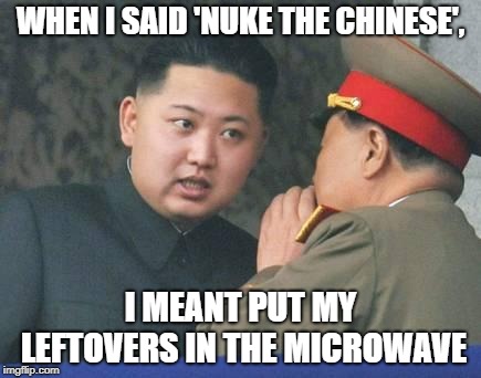 Kim Jong Un | WHEN I SAID 'NUKE THE CHINESE', I MEANT PUT MY LEFTOVERS IN THE MICROWAVE | image tagged in kim jong un | made w/ Imgflip meme maker
