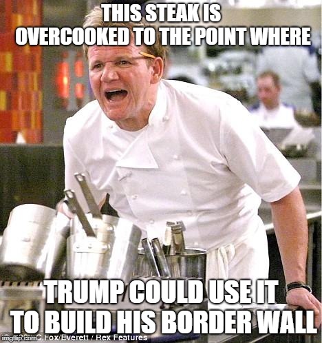 Chef Gordon Ramsay | THIS STEAK IS OVERCOOKED TO THE POINT WHERE; TRUMP COULD USE IT TO BUILD HIS BORDER WALL | image tagged in memes,chef gordon ramsay | made w/ Imgflip meme maker