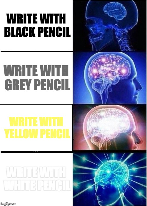 Expanding Brain Meme | WRITE WITH BLACK PENCIL; WRITE WITH GREY PENCIL; WRITE WITH YELLOW PENCIL; WRITE WITH WHITE PENCIL | image tagged in memes,expanding brain | made w/ Imgflip meme maker