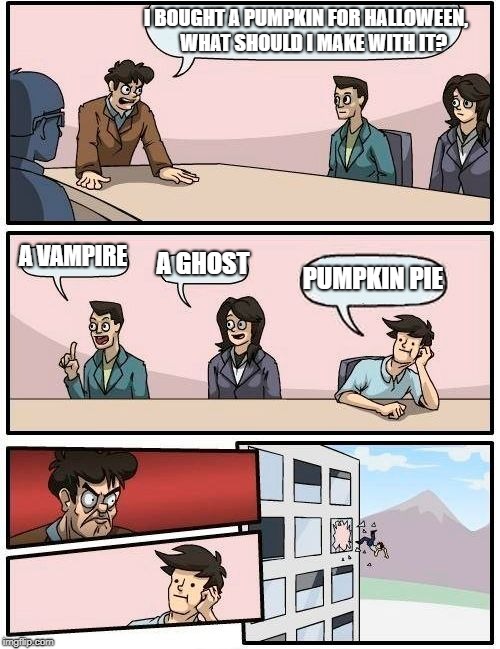 Boardroom Meeting Suggestion Meme | I BOUGHT A PUMPKIN FOR HALLOWEEN,    WHAT SHOULD I MAKE WITH IT? A VAMPIRE A GHOST PUMPKIN PIE | image tagged in memes,boardroom meeting suggestion | made w/ Imgflip meme maker