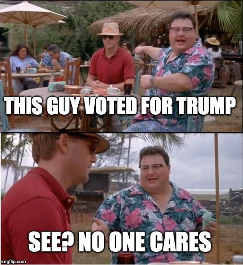 See Nobody Cares | THIS GUY VOTED FOR TRUMP; SEE? NO ONE CARES | image tagged in memes,see nobody cares | made w/ Imgflip meme maker