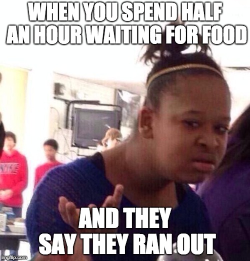 Black Girl Wat | WHEN YOU SPEND HALF AN HOUR WAITING FOR FOOD; AND THEY SAY THEY RAN OUT | image tagged in memes,black girl wat | made w/ Imgflip meme maker
