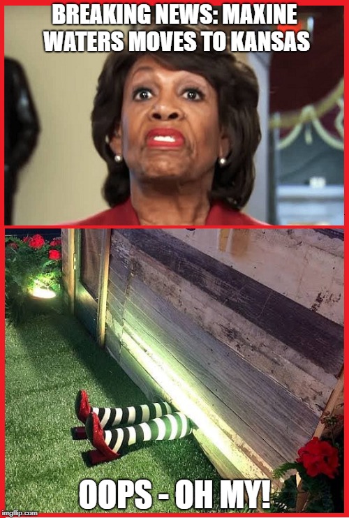 Wicked witch gets pasted | BREAKING NEWS: MAXINE WATERS MOVES TO KANSAS; OOPS - OH MY! | image tagged in funny maxine waters,waters moves to kansas | made w/ Imgflip meme maker