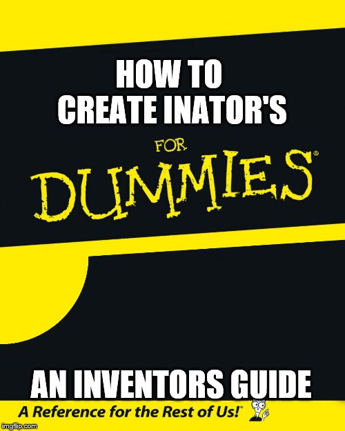 For Dummies | HOW TO CREATE INATOR'S; AN INVENTORS GUIDE | image tagged in for dummies | made w/ Imgflip meme maker