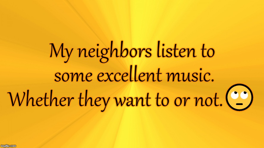 There Goes The Neighborhood | My neighbors listen to some excellent music. Whether they want to or not.🙄 | image tagged in neighbors,rock music,music,rock and roll,rock music | made w/ Imgflip meme maker