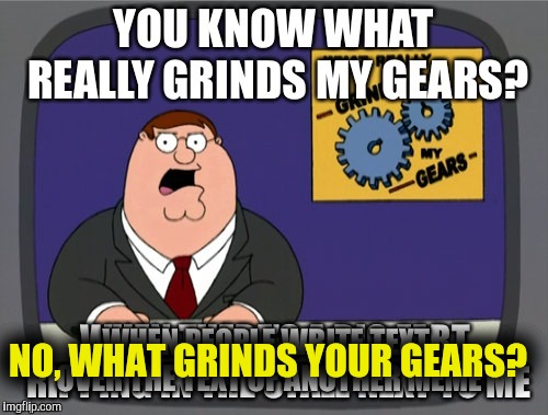 NO, WHAT GRINDS YOUR GEARS? | made w/ Imgflip meme maker