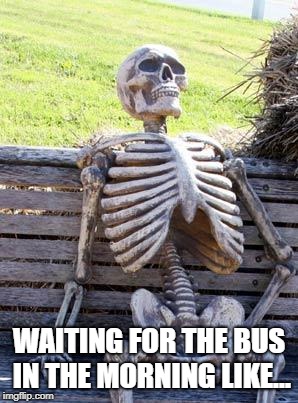 Waiting Skeleton | WAITING FOR THE BUS IN THE MORNING LIKE... | image tagged in memes,waiting skeleton | made w/ Imgflip meme maker