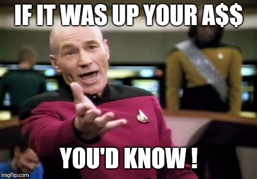 Picard Wtf Meme | IF IT WAS UP YOUR A$$ YOU'D KNOW ! | image tagged in memes,picard wtf | made w/ Imgflip meme maker