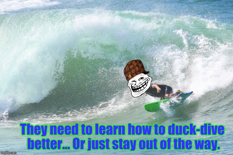 They need to learn how to duck-dive better... Or just stay out of the way. | made w/ Imgflip meme maker