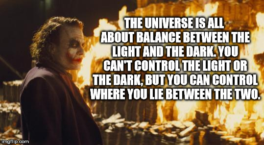 Joker's Wild | THE UNIVERSE IS ALL ABOUT BALANCE BETWEEN THE LIGHT AND THE DARK. YOU CAN'T CONTROL THE LIGHT OR THE DARK, BUT YOU CAN CONTROL WHERE YOU LIE BETWEEN THE TWO. | image tagged in joker sending a message | made w/ Imgflip meme maker
