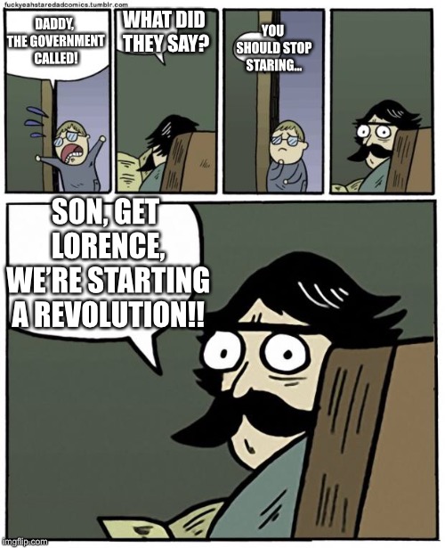 stare dad | YOU SHOULD STOP STARING... WHAT DID THEY SAY? DADDY, THE GOVERNMENT CALLED! SON, GET LORENCE, WE’RE STARTING A REVOLUTION!! | image tagged in stare dad | made w/ Imgflip meme maker