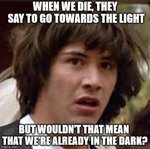 This house is clean. | WHEN WE DIE, THEY SAY TO GO TOWARDS THE LIGHT; BUT WOULDN'T THAT MEAN THAT WE'RE ALREADY IN THE DARK? | image tagged in memes,conspiracy keanu | made w/ Imgflip meme maker