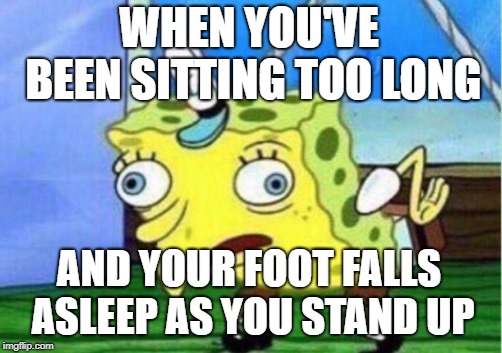 Mocking Spongebob Meme | WHEN YOU'VE BEEN SITTING TOO LONG AND YOUR FOOT FALLS ASLEEP AS YOU STAND UP | image tagged in memes,mocking spongebob | made w/ Imgflip meme maker