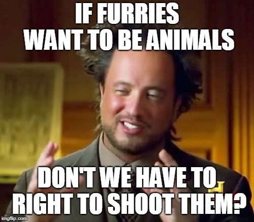 Furries! Damn Furries! | IF FURRIES WANT TO BE ANIMALS; DON'T WE HAVE TO RIGHT TO SHOOT THEM? | image tagged in memes,ancient aliens,furries,shoot | made w/ Imgflip meme maker