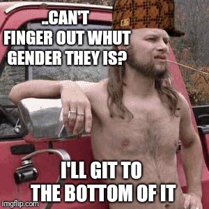 almost redneck | ..CAN'T FINGER OUT WHUT GENDER THEY IS? I'LL GIT TO THE BOTTOM OF IT | image tagged in almost redneck,scumbag | made w/ Imgflip meme maker