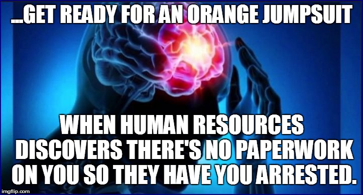 ...GET READY FOR AN ORANGE JUMPSUIT WHEN HUMAN RESOURCES DISCOVERS THERE'S NO PAPERWORK ON YOU SO THEY HAVE YOU ARRESTED. | made w/ Imgflip meme maker