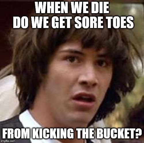 Conspiracy Keanu Meme | WHEN WE DIE DO WE GET SORE TOES FROM KICKING THE BUCKET? | image tagged in memes,conspiracy keanu | made w/ Imgflip meme maker