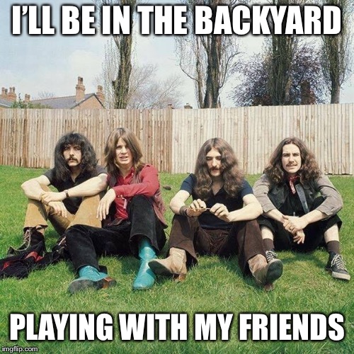 Don't Be Paranoid | I’LL BE IN THE BACKYARD; PLAYING WITH MY FRIENDS | image tagged in black sabbath | made w/ Imgflip meme maker